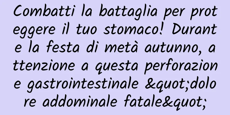 Combatti la battaglia per proteggere il tuo stomaco! Durante la festa di metà autunno, attenzione a questa perforazione gastrointestinale "dolore addominale fatale"