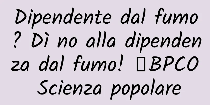 Dipendente dal fumo? Dì no alla dipendenza dal fumo! ｜BPCO Scienza popolare