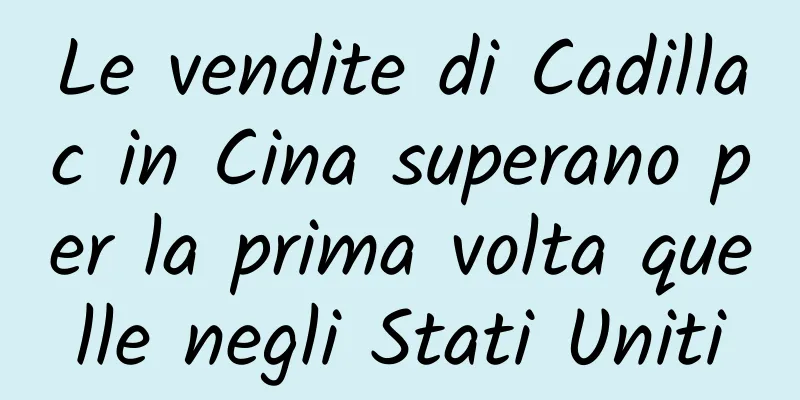 Le vendite di Cadillac in Cina superano per la prima volta quelle negli Stati Uniti