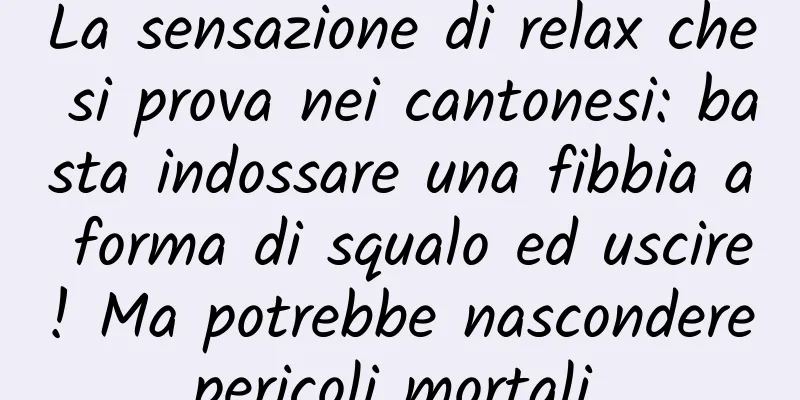 La sensazione di relax che si prova nei cantonesi: basta indossare una fibbia a forma di squalo ed uscire! Ma potrebbe nascondere pericoli mortali...