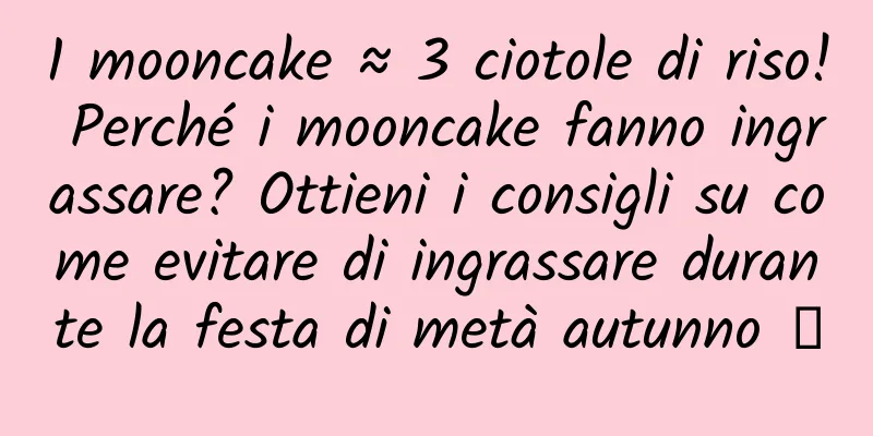 1 mooncake ≈ 3 ciotole di riso! Perché i mooncake fanno ingrassare? Ottieni i consigli su come evitare di ingrassare durante la festa di metà autunno →