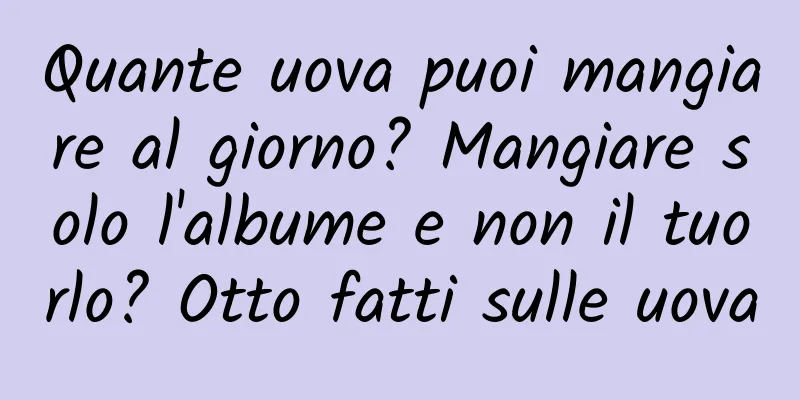 Quante uova puoi mangiare al giorno? Mangiare solo l'albume e non il tuorlo? Otto fatti sulle uova