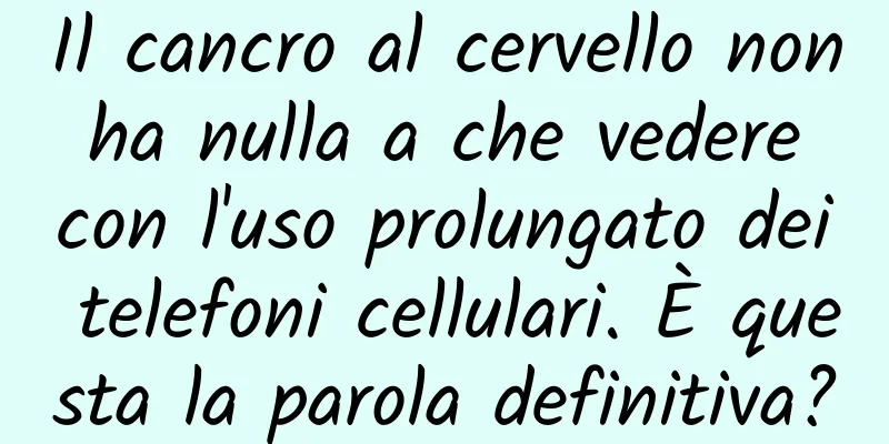 Il cancro al cervello non ha nulla a che vedere con l'uso prolungato dei telefoni cellulari. È questa la parola definitiva?