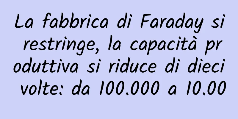 La fabbrica di Faraday si restringe, la capacità produttiva si riduce di dieci volte: da 100.000 a 10.000