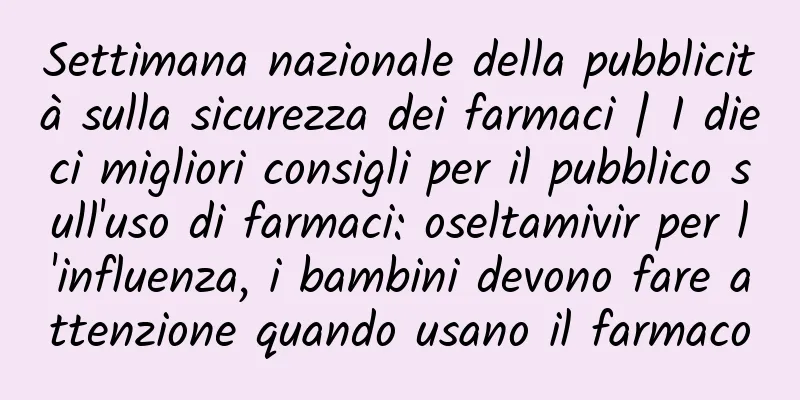 Settimana nazionale della pubblicità sulla sicurezza dei farmaci | I dieci migliori consigli per il pubblico sull'uso di farmaci: oseltamivir per l'influenza, i bambini devono fare attenzione quando usano il farmaco