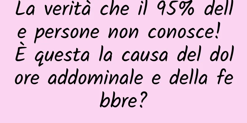 La verità che il 95% delle persone non conosce! È questa la causa del dolore addominale e della febbre?