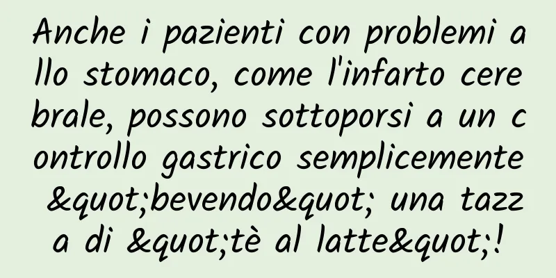 Anche i pazienti con problemi allo stomaco, come l'infarto cerebrale, possono sottoporsi a un controllo gastrico semplicemente "bevendo" una tazza di "tè al latte"!