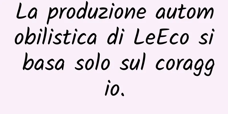 La produzione automobilistica di LeEco si basa solo sul coraggio.