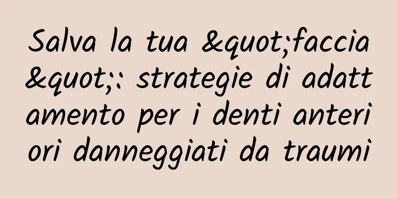 Salva la tua "faccia": strategie di adattamento per i denti anteriori danneggiati da traumi