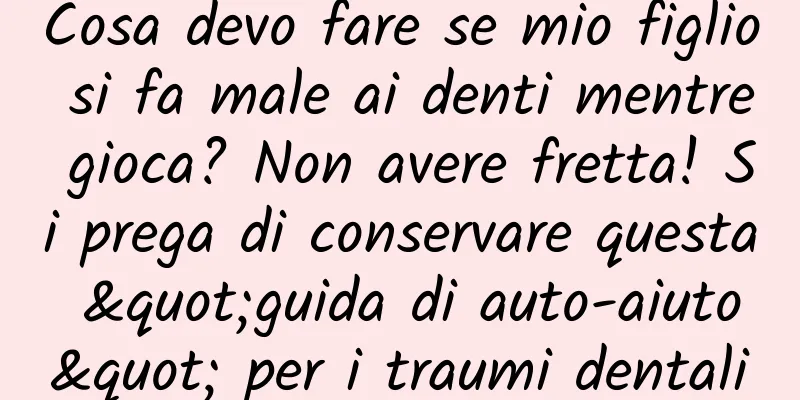 Cosa devo fare se mio figlio si fa male ai denti mentre gioca? Non avere fretta! Si prega di conservare questa "guida di auto-aiuto" per i traumi dentali