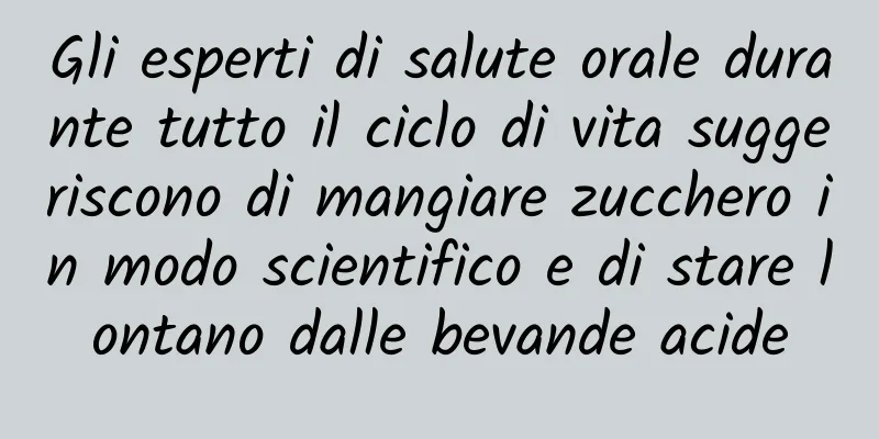 Gli esperti di salute orale durante tutto il ciclo di vita suggeriscono di mangiare zucchero in modo scientifico e di stare lontano dalle bevande acide