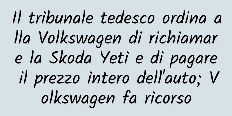 Il tribunale tedesco ordina alla Volkswagen di richiamare la Skoda Yeti e di pagare il prezzo intero dell'auto; Volkswagen fa ricorso