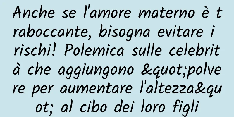 Anche se l'amore materno è traboccante, bisogna evitare i rischi! Polemica sulle celebrità che aggiungono "polvere per aumentare l'altezza" al cibo dei loro figli