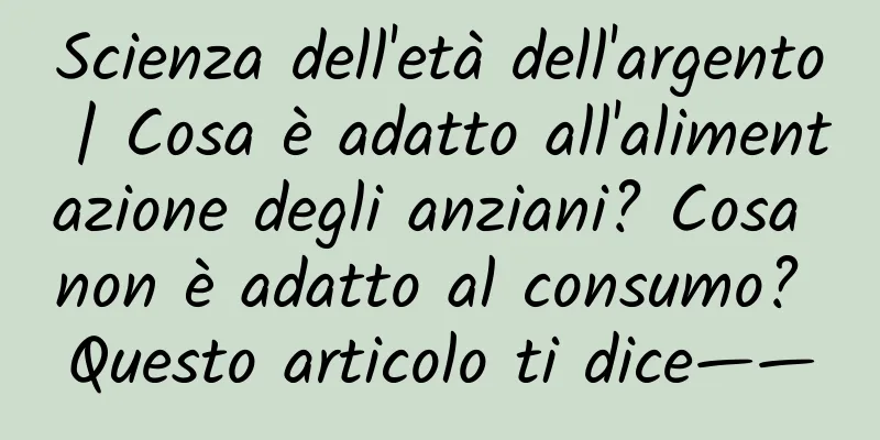 Scienza dell'età dell'argento | Cosa è adatto all'alimentazione degli anziani? Cosa non è adatto al consumo? Questo articolo ti dice——