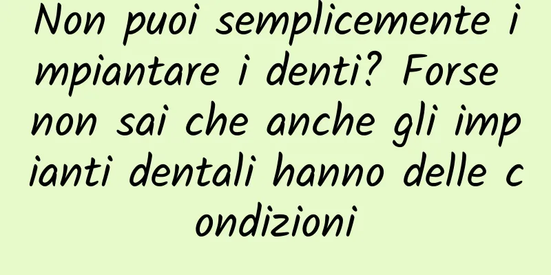 Non puoi semplicemente impiantare i denti? Forse non sai che anche gli impianti dentali hanno delle condizioni