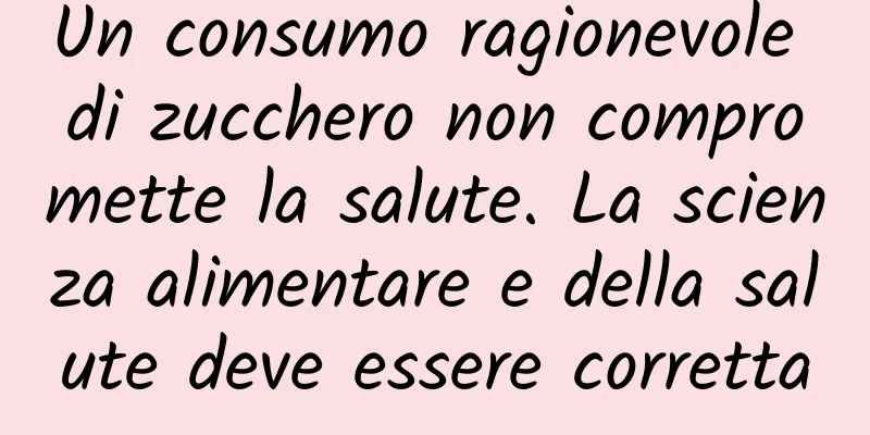 Un consumo ragionevole di zucchero non compromette la salute. La scienza alimentare e della salute deve essere corretta