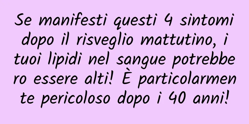 Se manifesti questi 4 sintomi dopo il risveglio mattutino, i tuoi lipidi nel sangue potrebbero essere alti! È particolarmente pericoloso dopo i 40 anni!