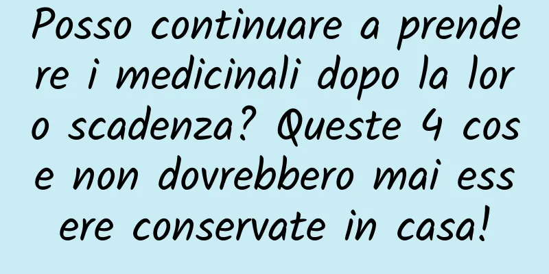 Posso continuare a prendere i medicinali dopo la loro scadenza? Queste 4 cose non dovrebbero mai essere conservate in casa!