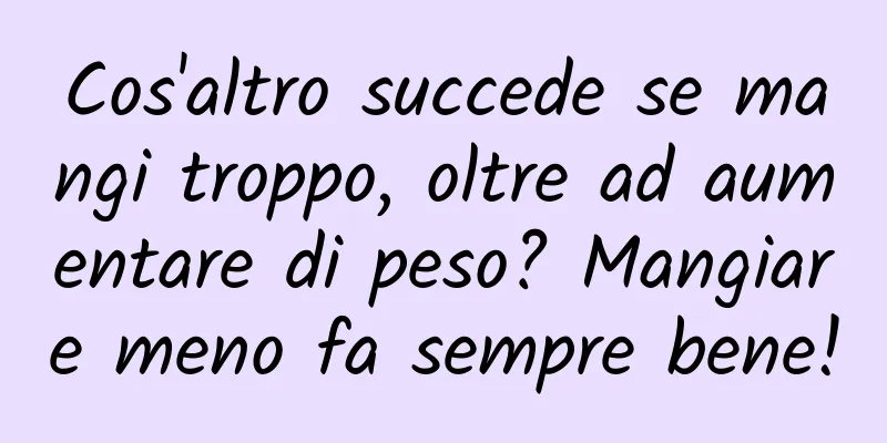 Cos'altro succede se mangi troppo, oltre ad aumentare di peso? Mangiare meno fa sempre bene!