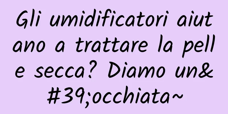 Gli umidificatori aiutano a trattare la pelle secca? Diamo un'occhiata~