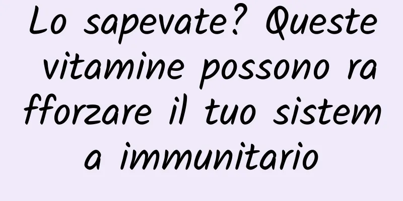 Lo sapevate? Queste vitamine possono rafforzare il tuo sistema immunitario