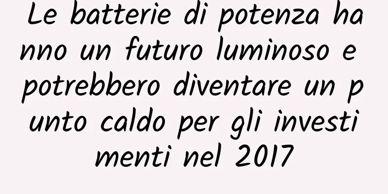 Le batterie di potenza hanno un futuro luminoso e potrebbero diventare un punto caldo per gli investimenti nel 2017