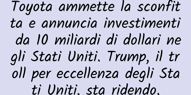 Toyota ammette la sconfitta e annuncia investimenti da 10 miliardi di dollari negli Stati Uniti. Trump, il troll per eccellenza degli Stati Uniti, sta ridendo.
