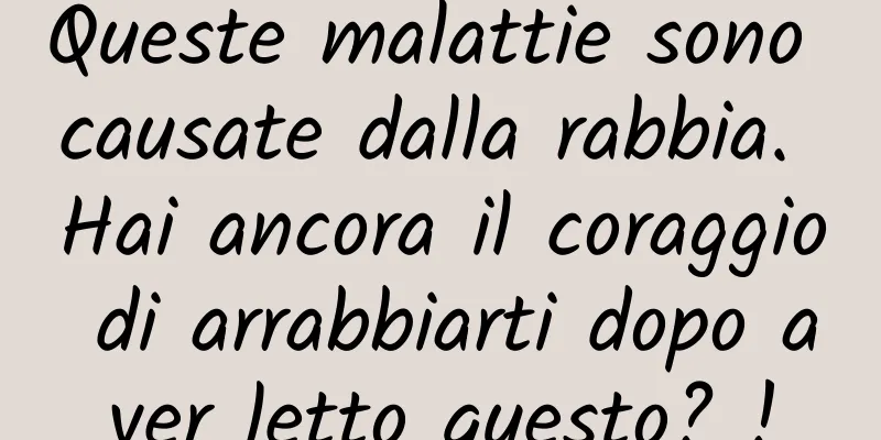 Queste malattie sono causate dalla rabbia. Hai ancora il coraggio di arrabbiarti dopo aver letto questo? !