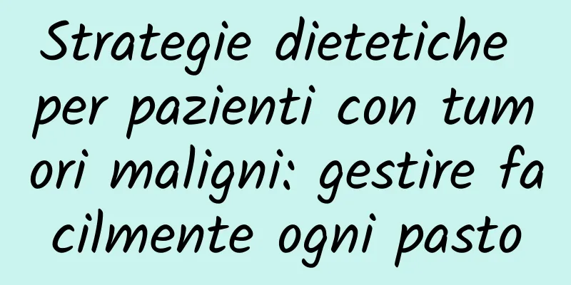 Strategie dietetiche per pazienti con tumori maligni: gestire facilmente ogni pasto