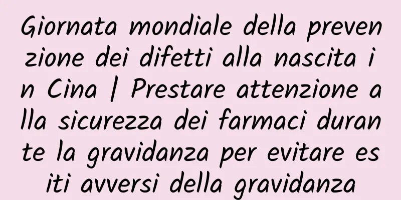 Giornata mondiale della prevenzione dei difetti alla nascita in Cina | Prestare attenzione alla sicurezza dei farmaci durante la gravidanza per evitare esiti avversi della gravidanza