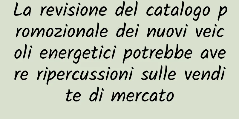 La revisione del catalogo promozionale dei nuovi veicoli energetici potrebbe avere ripercussioni sulle vendite di mercato