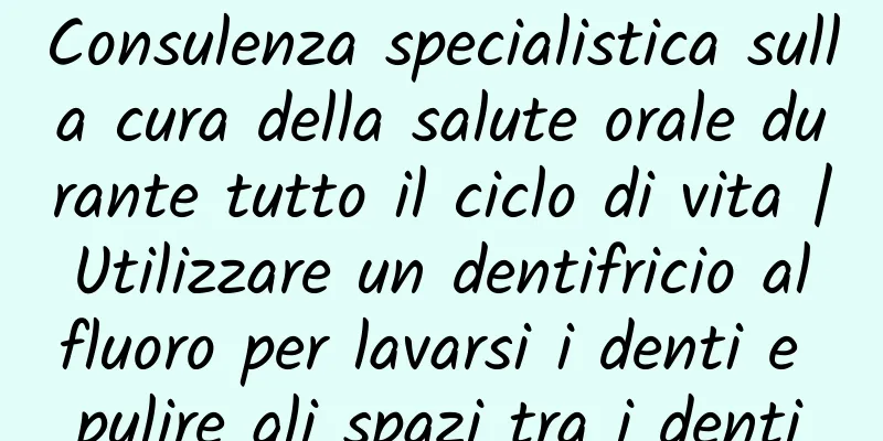 Consulenza specialistica sulla cura della salute orale durante tutto il ciclo di vita | Utilizzare un dentifricio al fluoro per lavarsi i denti e pulire gli spazi tra i denti