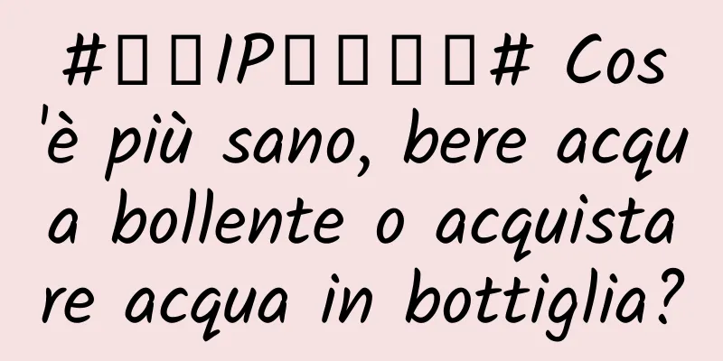 #千万IP创科学普# Cos'è più sano, bere acqua bollente o acquistare acqua in bottiglia?
