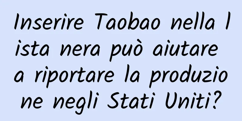 Inserire Taobao nella lista nera può aiutare a riportare la produzione negli Stati Uniti?