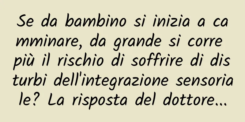 Se da bambino si inizia a camminare, da grande si corre più il rischio di soffrire di disturbi dell'integrazione sensoriale? La risposta del dottore...