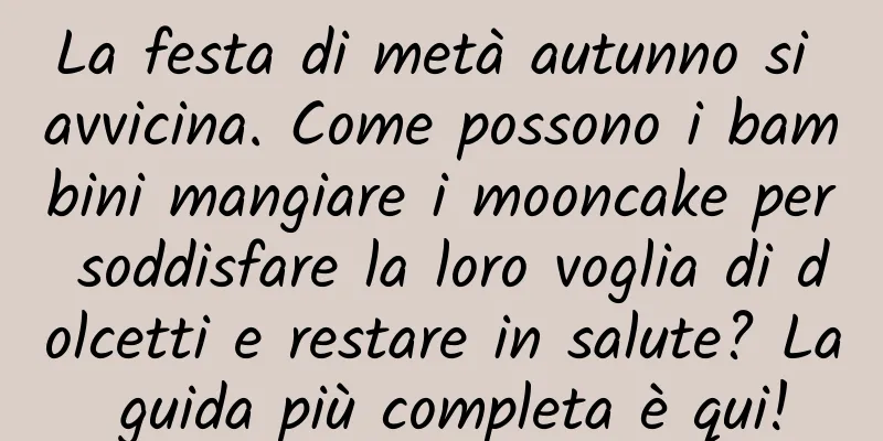 La festa di metà autunno si avvicina. Come possono i bambini mangiare i mooncake per soddisfare la loro voglia di dolcetti e restare in salute? La guida più completa è qui!