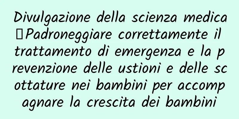 Divulgazione della scienza medica丨Padroneggiare correttamente il trattamento di emergenza e la prevenzione delle ustioni e delle scottature nei bambini per accompagnare la crescita dei bambini
