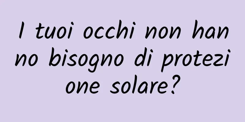 I tuoi occhi non hanno bisogno di protezione solare?