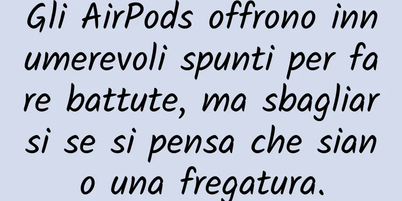 Gli AirPods offrono innumerevoli spunti per fare battute, ma sbagliarsi se si pensa che siano una fregatura.