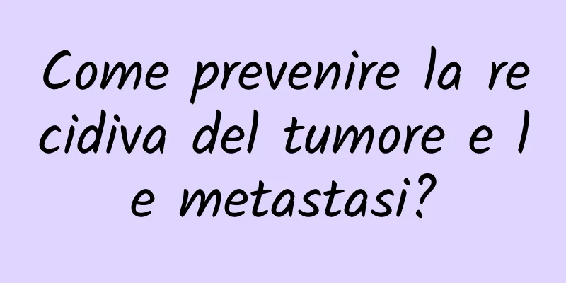 Come prevenire la recidiva del tumore e le metastasi?