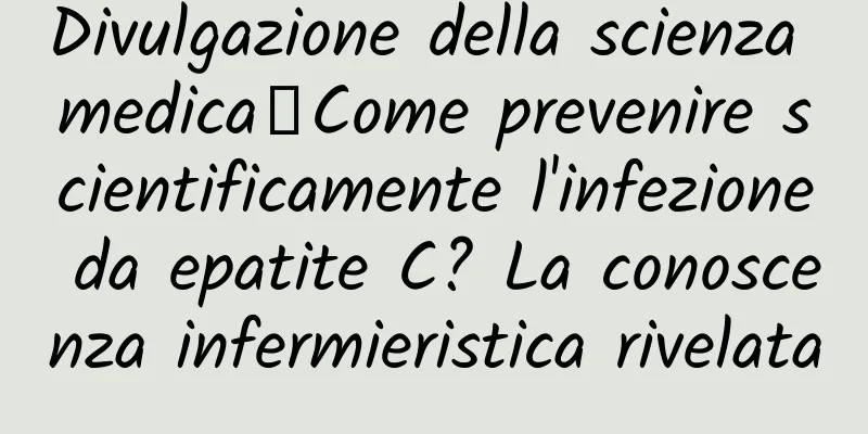 Divulgazione della scienza medica丨Come prevenire scientificamente l'infezione da epatite C? La conoscenza infermieristica rivelata