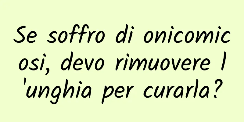 Se soffro di onicomicosi, devo rimuovere l'unghia per curarla?