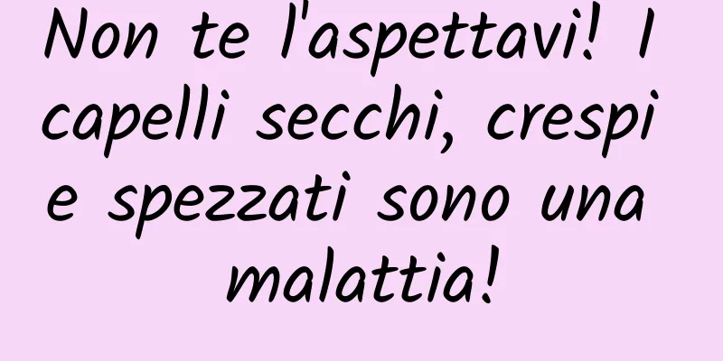 Non te l'aspettavi! I capelli secchi, crespi e spezzati sono una malattia!