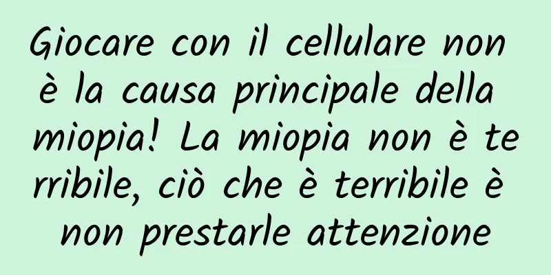 Giocare con il cellulare non è la causa principale della miopia! La miopia non è terribile, ciò che è terribile è non prestarle attenzione