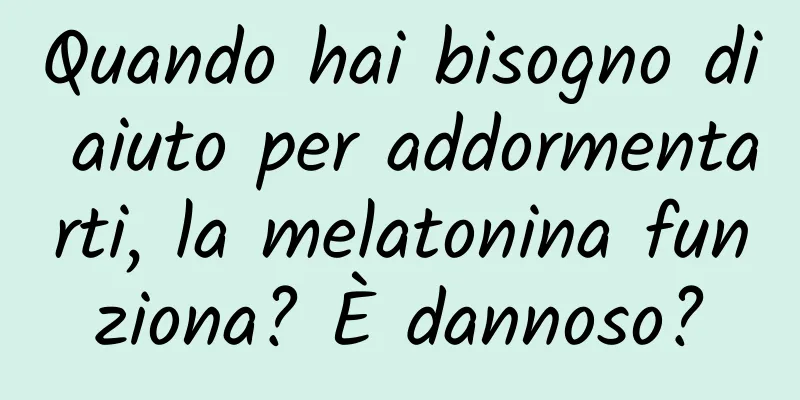 Quando hai bisogno di aiuto per addormentarti, la melatonina funziona? È dannoso?