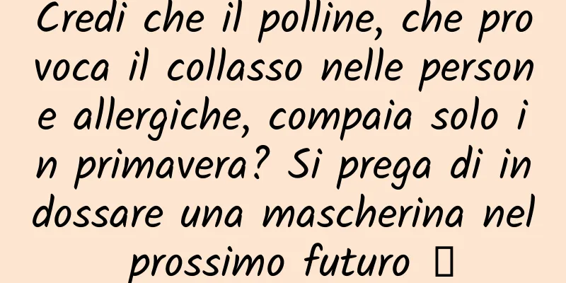 Credi che il polline, che provoca il collasso nelle persone allergiche, compaia solo in primavera? Si prega di indossare una mascherina nel prossimo futuro →