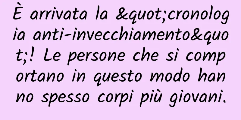 È arrivata la "cronologia anti-invecchiamento"! Le persone che si comportano in questo modo hanno spesso corpi più giovani.