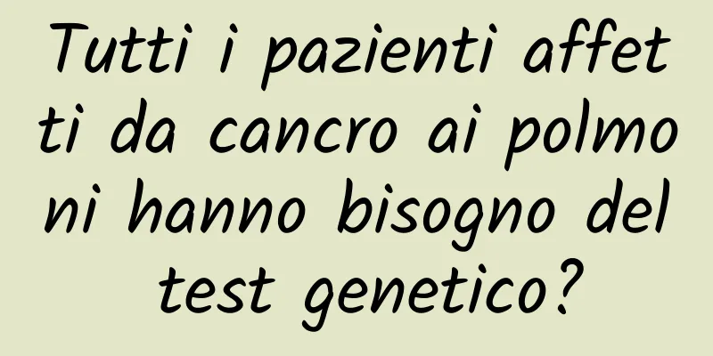 Tutti i pazienti affetti da cancro ai polmoni hanno bisogno del test genetico?