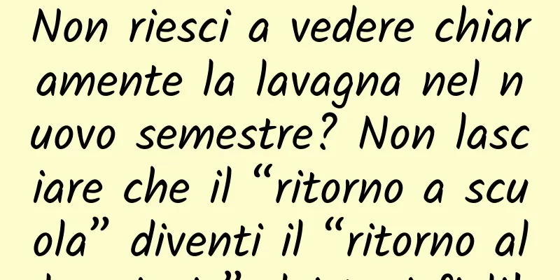 Non riesci a vedere chiaramente la lavagna nel nuovo semestre? Non lasciare che il “ritorno a scuola” diventi il ​​“ritorno alla miopia” dei tuoi figli!