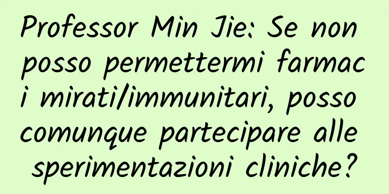 Professor Min Jie: Se non posso permettermi farmaci mirati/immunitari, posso comunque partecipare alle sperimentazioni cliniche?